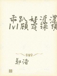 乖趴好灌浓精h1v1顾霆琛视频