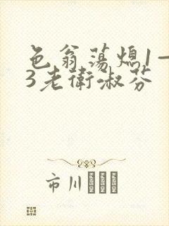 色翁荡熄1—13老卫淑芬