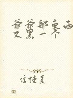 爷爷那东西又大又黑一个