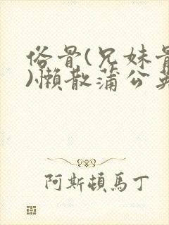 俗骨(兄妹骨科)懒散蒲公英结局