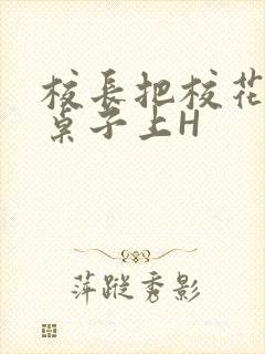 校长把校花放到桌子上H