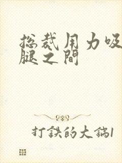 总裁用力吸允两腿之间