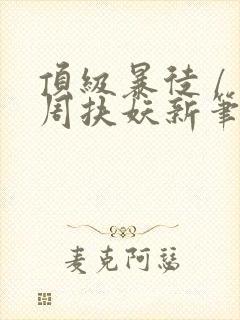 顶级暴徒 / 周扶妖新笔趣阁全文