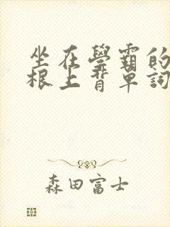 坐在学霸的大紫根上背单词