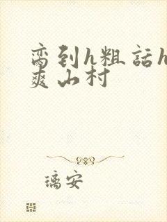 脔到h粗话h好爽山村