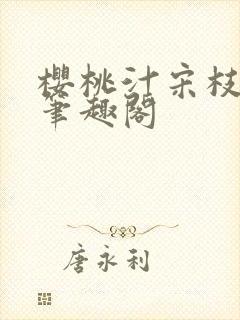 樱桃汁宋枝江野笔趣阁