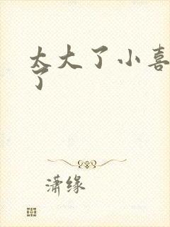 太大了小喜涨死了