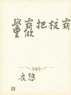 学霸把校霸往死里做