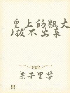 皇上的粗大(h)拔不出来