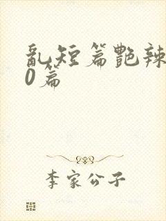 乱短篇艳辣500篇