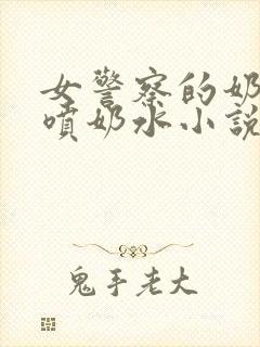 女警察的奶头又喷奶水小说