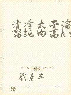 清冷太子沦为禁胬纯肉高h文