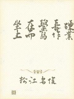 坐在学长硬硬的上面写作业