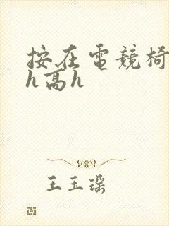 按在电竞椅上ch高h