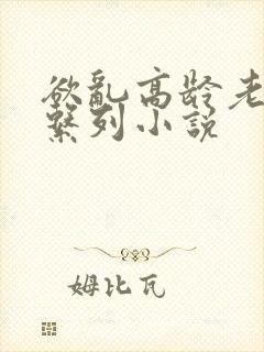 欲乱高龄老女人系列小说