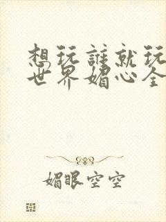 想玩谁就玩谁的世界媚心全文阅读