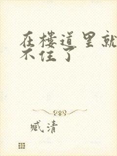 在楼道里就控制不住了