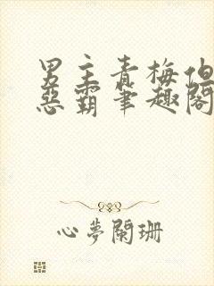 男主青梅但是个恶霸笔趣阁