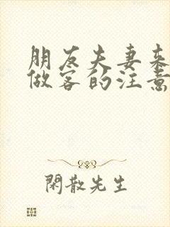 朋友夫妻来我家做客的注意事项