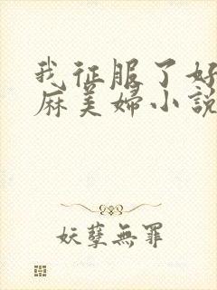 我征服了好友麻麻美妇小说