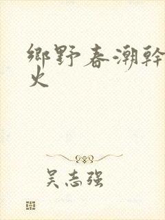 乡野春潮干柴烈火