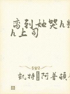 脔到她哭h粗话h上司