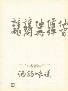 谁让他修仙的笔趣阁无弹窗