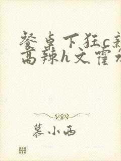 餐桌下狂c亲女高辣h文霍水