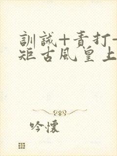 训诫+责打+规矩古风皇上皇后