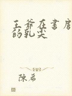 王爷在书房含她的乳尖