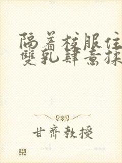 隔着校服住她的双乳肆意揉