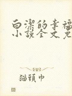 白洁的幸福生活小说全文免费笔趣阁阅读