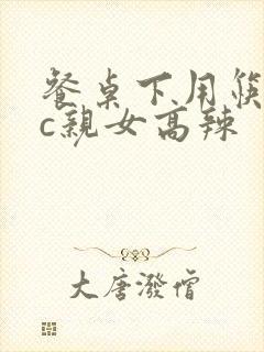 餐桌下用筷子狂c亲女高辣