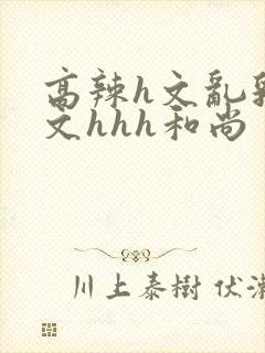 高辣h文乱乳h文hhh和尚