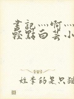 书记灬啊灬啊灬轻点白芸小说