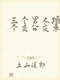 三个男人躁我一个爽公交车上