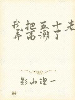 我把五十老女人弄高潮了