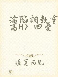 沦陷调教会所〈高H〉四爱