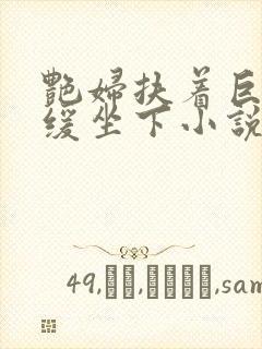 艳妇扶着巨龙缓缓坐下小说