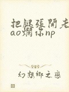 把腿张开老子cao烂你np