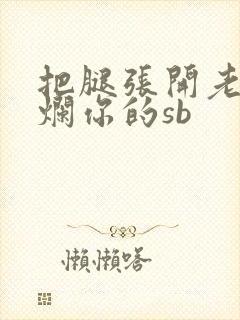 把腿张开老子臊烂你的sb