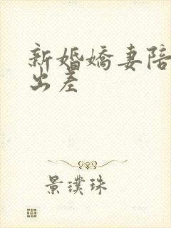 新婚娇妻陪局长出差