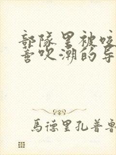 部队里被咬住花蒂吹潮的导演是谁