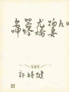 名器尤物h喷汁呻吟娇妻