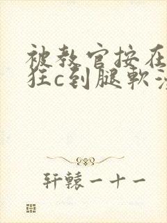 被教官按在寝室狂c到腿软漫画