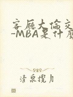 客厅大伦交侩H-MBA是什么