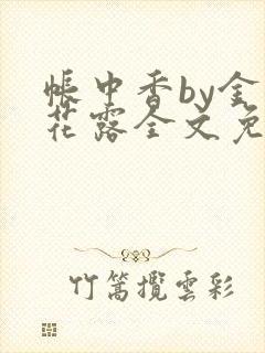 帐中香by金银花露全文免费阅读无弹窗大结局