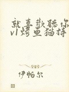 就喜欢听你叫1v1烤鱼猫持竿钓鱼