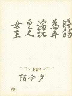 女皇沦为贱妾给主人玩弄的小说