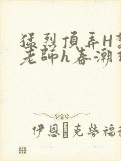 猛烈顶弄H禁欲老师h春潮视频